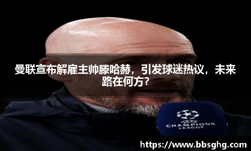 曼联宣布解雇主帅滕哈赫，引发球迷热议，未来路在何方？