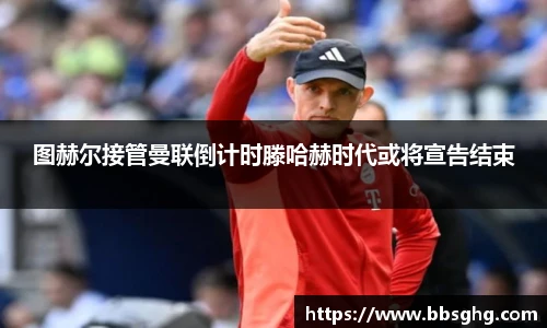 图赫尔接管曼联倒计时滕哈赫时代或将宣告结束