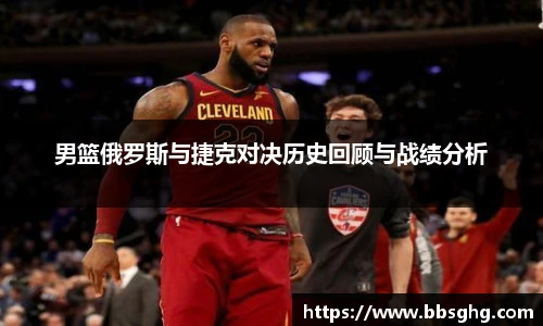 男篮俄罗斯与捷克对决历史回顾与战绩分析