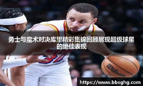 勇士与魔术对决库里精彩集锦回顾展现超级球星的绝佳表现