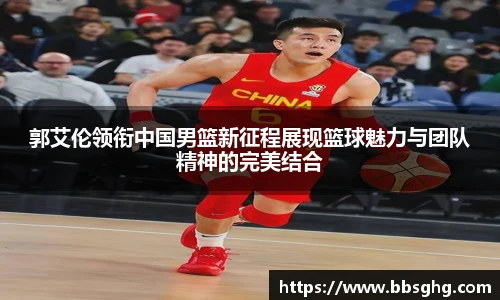 郭艾伦领衔中国男篮新征程展现篮球魅力与团队精神的完美结合