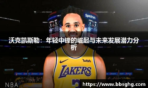 沃克凯斯勒：年轻中锋的崛起与未来发展潜力分析