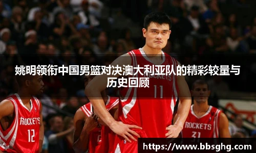 姚明领衔中国男篮对决澳大利亚队的精彩较量与历史回顾