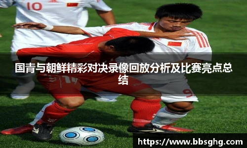国青与朝鲜精彩对决录像回放分析及比赛亮点总结