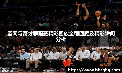 篮网与奇才季前赛精彩回放全程回顾及精彩瞬间分析