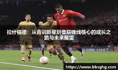 拉什福德：从青训新星到曼联锋线核心的成长之路与未来展望